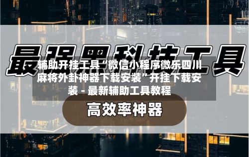 辅助开挂工具“微信小程序微乐四川麻将外卦神器下载安装”开挂下载安装 - 最新辅助工具教程-第1张图片
