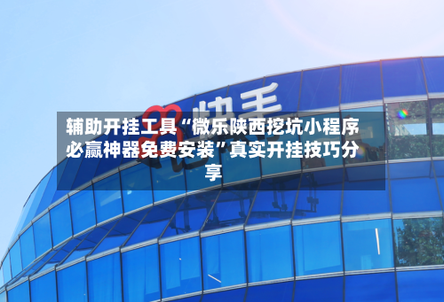 辅助开挂工具“微乐陕西挖坑小程序必赢神器免费安装”真实开挂技巧分享-第1张图片
