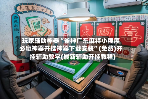 玩家辅助神器“雀神广东麻将小程序必赢神器开挂神器下载安装	”(免费)开挂辅助教学(最新辅助开挂教程)-第1张图片