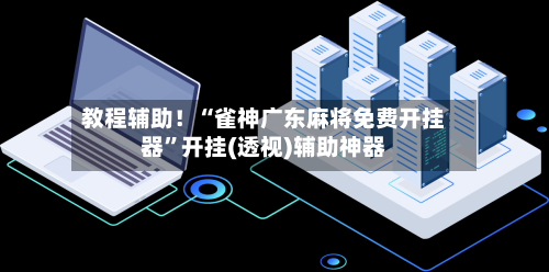 教程辅助！“雀神广东麻将免费开挂器”开挂(透视)辅助神器-第1张图片