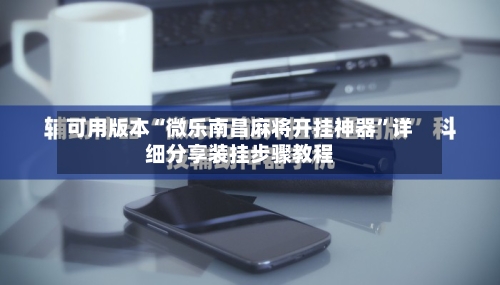 可用版本“微乐南昌麻将开挂神器	”详细分享装挂步骤教程-第1张图片