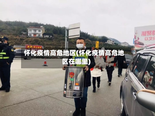 怀化疫情高危地区(怀化疫情高危地区在哪里)-第1张图片