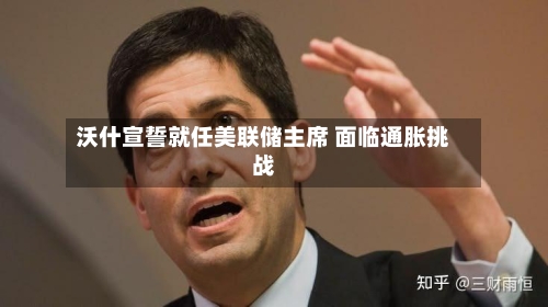 沃什宣誓就任美联储主席 面临通胀挑战-第1张图片