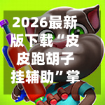2026最新版下载“皮皮跑胡子挂辅助”掌握辅助功能必胜规则-第1张图片