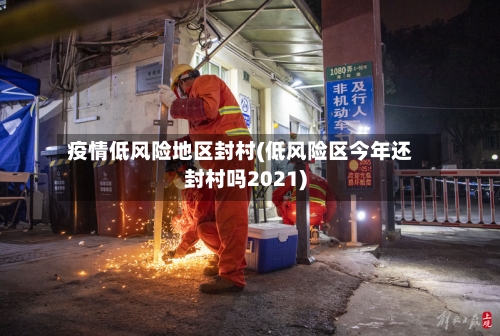 疫情低风险地区封村(低风险区今年还封村吗2021)-第1张图片