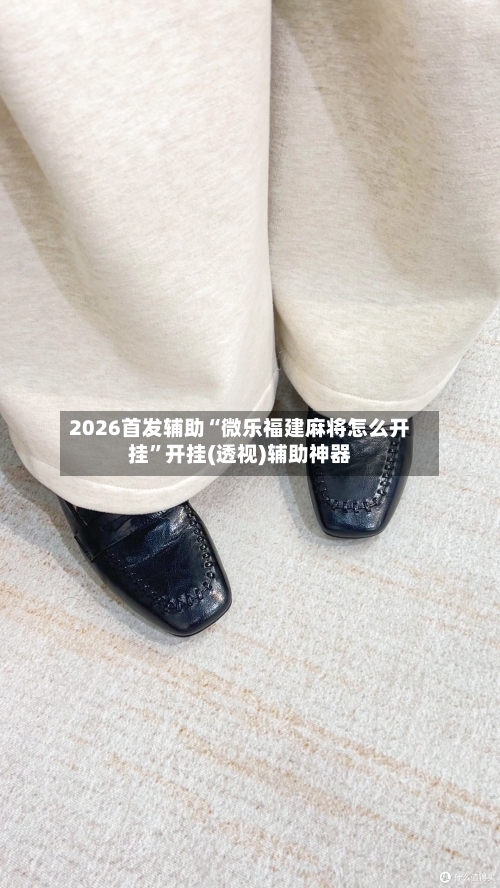 2026首发辅助“微乐福建麻将怎么开挂”开挂(透视)辅助神器-第1张图片