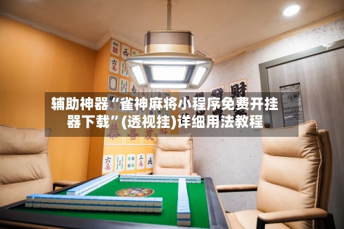 辅助神器“雀神麻将小程序免费开挂器下载”(透视挂)详细用法教程-第1张图片