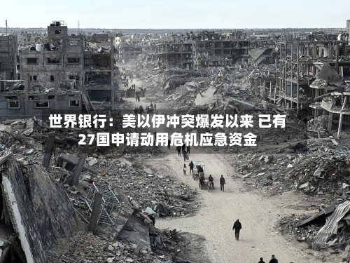 世界银行:美以伊冲突爆发以来 已有27国申请动用危机应急资金-第1张图片