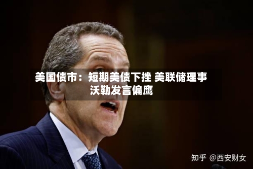 美国债市：短期美债下挫 美联储理事沃勒发言偏鹰-第1张图片