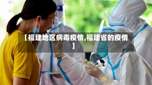 【福建地区病毒疫情,福建省的疫情】-第1张图片