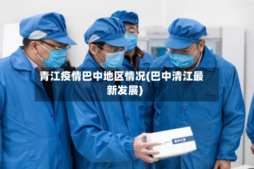 青江疫情巴中地区情况(巴中清江最新发展)-第1张图片