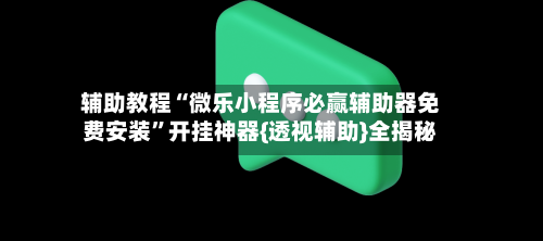 辅助教程“微乐小程序必赢辅助器免费安装”开挂神器{透视辅助}全揭秘-第1张图片