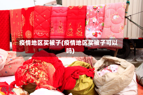 疫情地区买被子(疫情地区买被子可以吗)-第1张图片