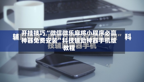 开挂技巧“微信微乐麻将小程序必赢神器免费安装”科技辅助神器手机版教程-第1张图片