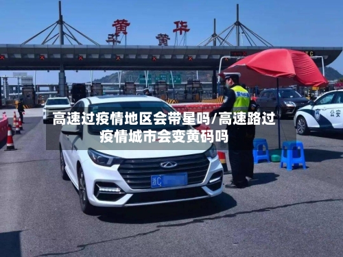 高速过疫情地区会带星吗/高速路过疫情城市会变黄码吗-第1张图片
