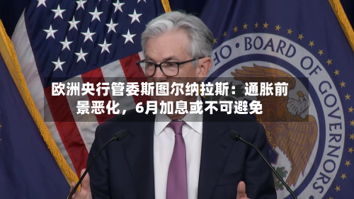 欧洲央行管委斯图尔纳拉斯：通胀前景恶化	，6月加息或不可避免-第1张图片