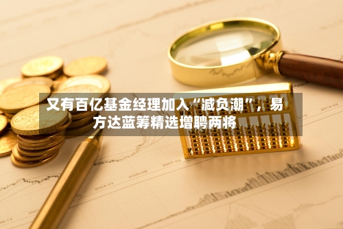 又有百亿基金经理加入“减负潮”，易方达蓝筹精选增聘两将-第1张图片