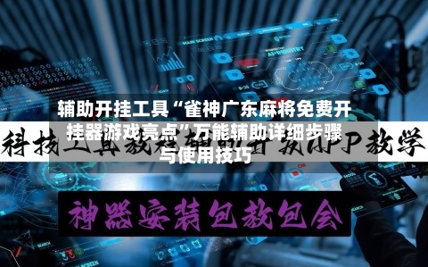 辅助开挂工具“雀神广东麻将免费开挂器游戏亮点”万能辅助详细步骤与使用技巧-第1张图片