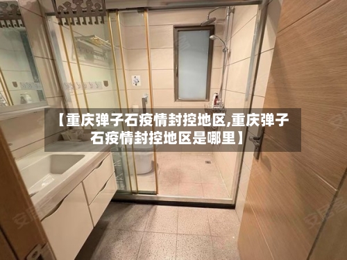 【重庆弹子石疫情封控地区,重庆弹子石疫情封控地区是哪里】-第1张图片