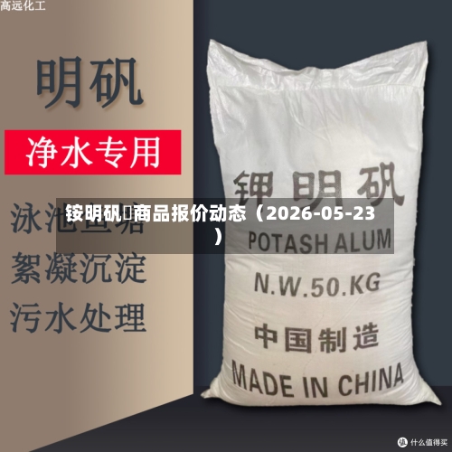 铵明矾 商品报价动态(2026-05-23)-第1张图片