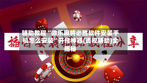 辅助教程“微乐麻将必胜软件安装手机怎么安装”开挂神器{透视辅助}全揭秘-第1张图片