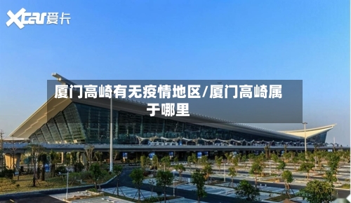 厦门高崎有无疫情地区/厦门高崎属于哪里-第1张图片