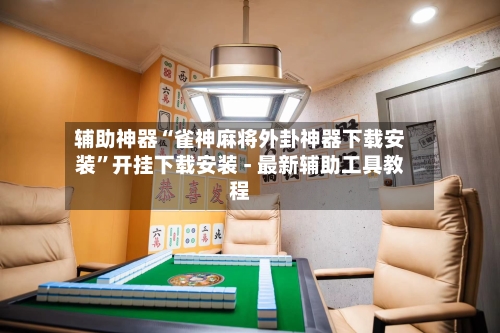 辅助神器“雀神麻将外卦神器下载安装	”开挂下载安装 - 最新辅助工具教程-第1张图片