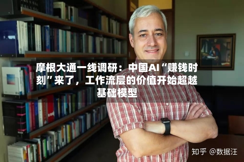 摩根大通一线调研：中国AI“赚钱时刻	”来了，工作流层的价值开始超越基础模型-第1张图片
