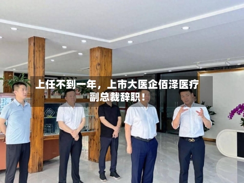 上任不到一年，上市大医企佰泽医疗副总裁辞职！-第1张图片
