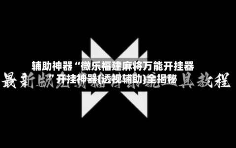 辅助神器“微乐福建麻将万能开挂器	”开挂神器{透视辅助}全揭秘-第1张图片
