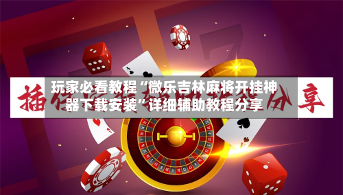 玩家必看教程“微乐吉林麻将开挂神器下载安装	”详细辅助教程分享-第1张图片