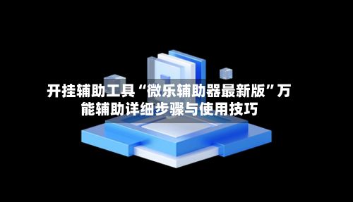 开挂辅助工具“微乐辅助器最新版	”万能辅助详细步骤与使用技巧-第1张图片