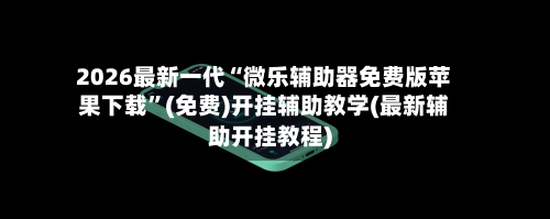 2026最新一代“微乐辅助器免费版苹果下载	”(免费)开挂辅助教学(最新辅助开挂教程)-第1张图片