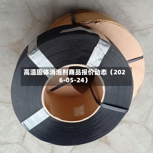 高温固体消泡剂商品报价动态(2026-05-24)-第1张图片