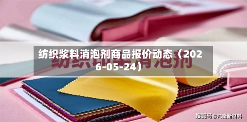 纺织浆料消泡剂商品报价动态（2026-05-24）-第1张图片