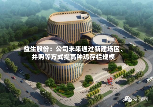 益生股份：公司未来通过新建场区、并购等方式提高种鸡存栏规模-第1张图片