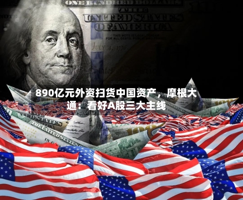 890亿元外资扫货中国资产，摩根大通：看好A股三大主线-第1张图片