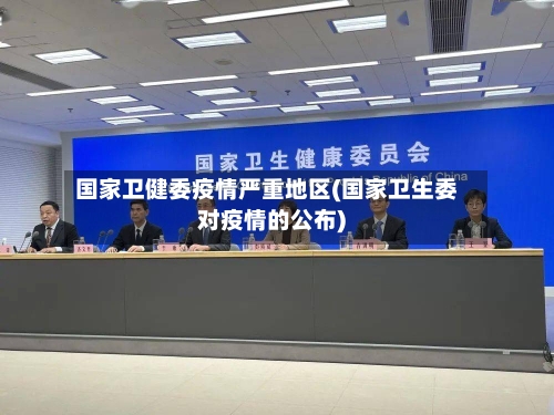 国家卫健委疫情严重地区(国家卫生委对疫情的公布)-第1张图片