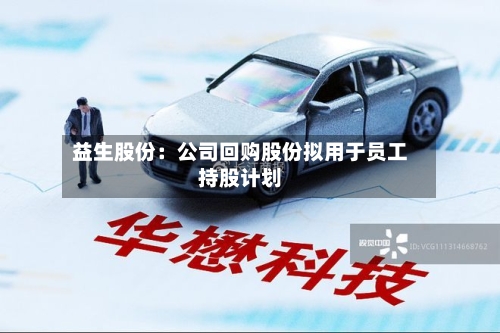益生股份：公司回购股份拟用于员工持股计划-第1张图片