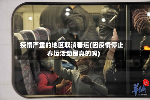疫情严重的地区取消春运(因疫情停止春运活动是真的吗)-第1张图片