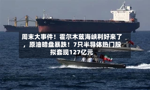 周末大事件！霍尔木兹海峡利好来了，原油暗盘暴跌！7只半导体热门股拟套现127亿元-第1张图片
