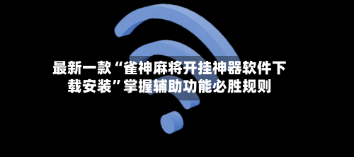 最新一款“雀神麻将开挂神器软件下载安装	”掌握辅助功能必胜规则-第1张图片