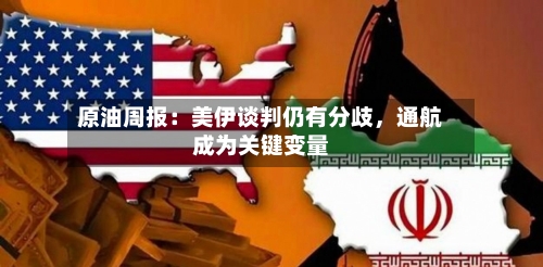 原油周报：美伊谈判仍有分歧	，通航成为关键变量-第1张图片