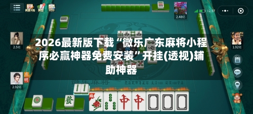 2026最新版下载“微乐广东麻将小程序必赢神器免费安装	”开挂(透视)辅助神器-第1张图片