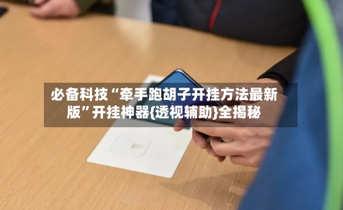 必备科技“牵手跑胡子开挂方法最新版	”开挂神器{透视辅助}全揭秘-第1张图片