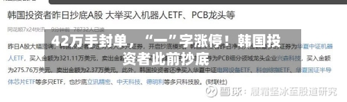 42万手封单，“一	”字涨停！韩国投资者此前抄底-第1张图片
