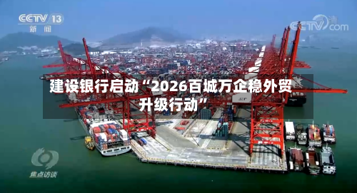 建设银行启动“2026百城万企稳外贸升级行动	”-第1张图片