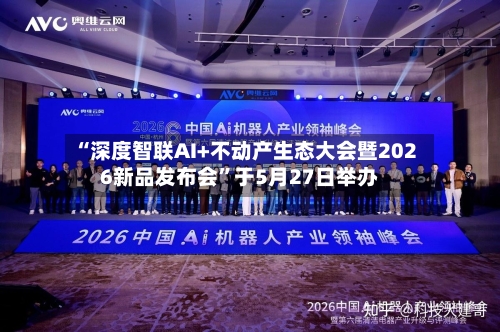 “深度智联AI+不动产生态大会暨2026新品发布会	”于5月27日举办-第1张图片