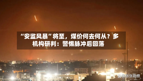“安监风暴”将至，煤价何去何从？多机构研判：警惕脉冲后回落-第1张图片