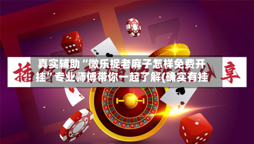 真实辅助“微乐捉老麻子怎样免费开挂”专业师傅带你一起了解(确实有挂-第1张图片